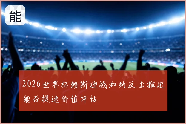 2026世界杯赖斯迎战加纳反击推进能否提速价值评估