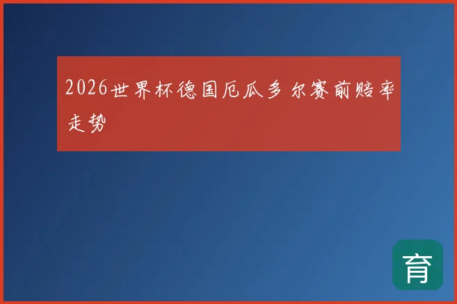 2026世界杯德国厄瓜多尔赛前赔率走势