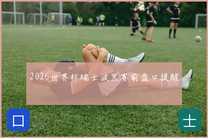 2026世界杯瑞士波黑赛前盘口提醒