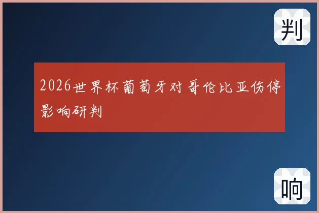 2026世界杯葡萄牙对哥伦比亚伤停影响研判