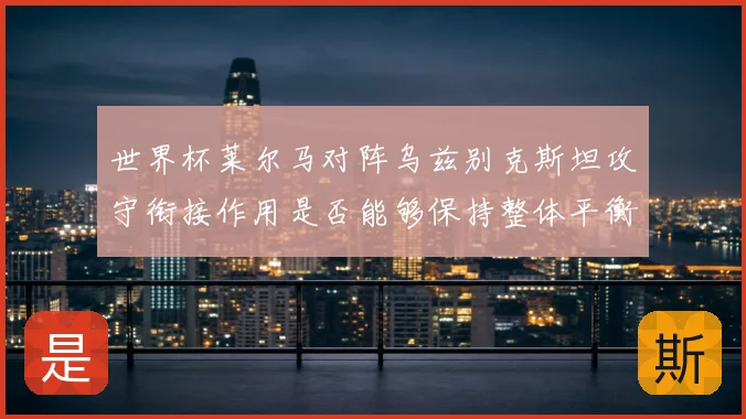 世界杯莱尔马对阵乌兹别克斯坦攻守衔接作用是否能够保持整体平衡