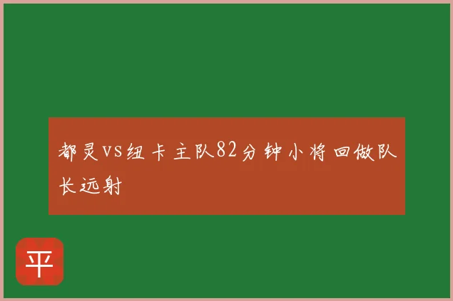 都灵vs纽卡主队82分钟小将回做队长远射