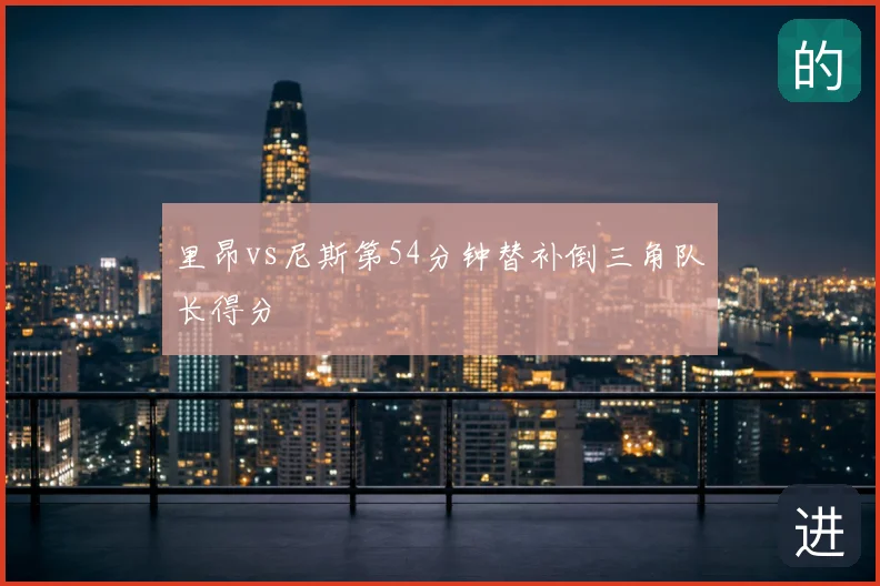 里昂vs尼斯第54分钟替补倒三角队长得分