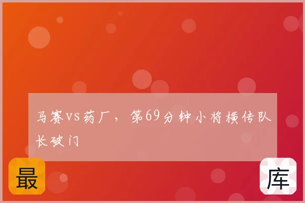 马赛vs药厂，第69分钟小将横传队长破门