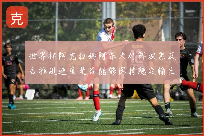 世界杯阿克拉姆阿菲夫对阵波黑反击推进速度是否能够保持稳定输出
