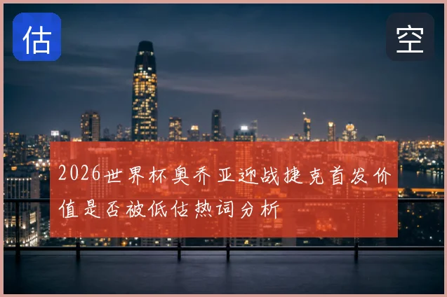2026世界杯奥乔亚迎战捷克首发价值是否被低估热词分析