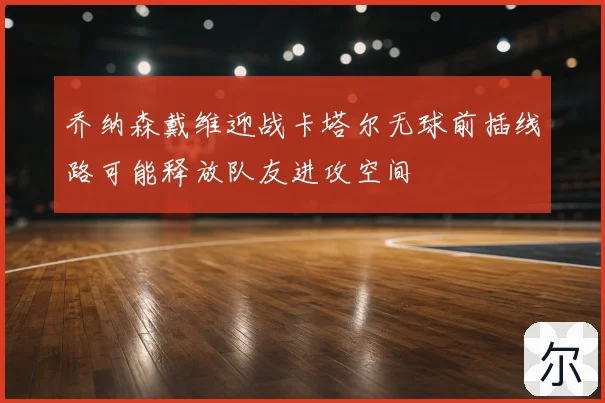 乔纳森戴维迎战卡塔尔无球前插线路可能释放队友进攻空间