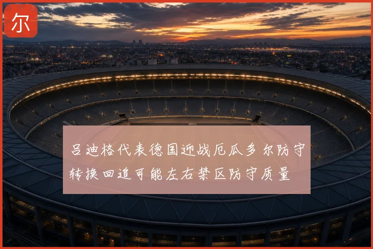 吕迪格代表德国迎战厄瓜多尔防守转换回追可能左右禁区防守质量
