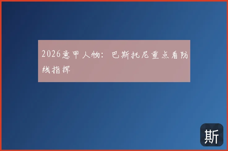 2026意甲人物：巴斯托尼重点看防线指挥